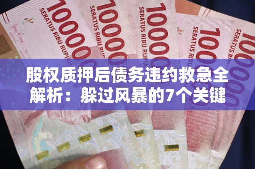 济南股权质押后债务违约救急全解析：躲过风暴的7个关键步骤